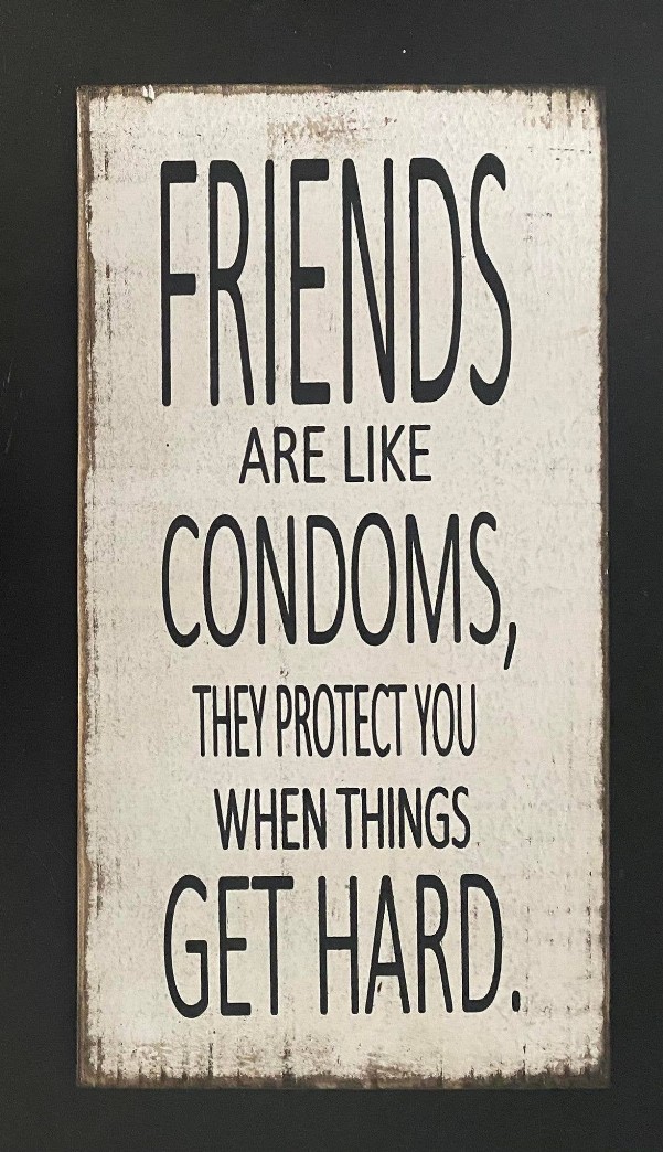 Friends Are Like Condoms They Protect You When Things Get Hard