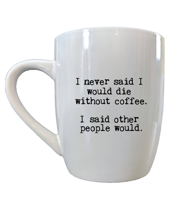 I never said I would die without coffee. I said other people would